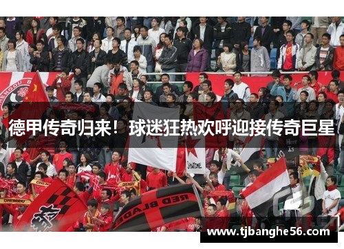 德甲传奇归来！球迷狂热欢呼迎接传奇巨星