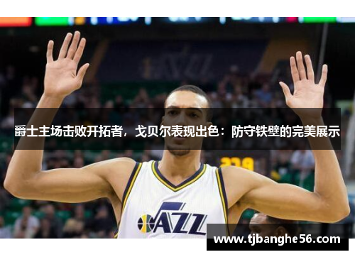 爵士主场击败开拓者，戈贝尔表现出色：防守铁壁的完美展示
