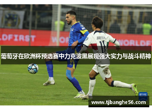 葡萄牙在欧洲杯预选赛中力克波黑展现强大实力与战斗精神