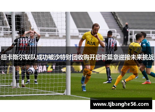 纽卡斯尔联队成功被沙特财团收购开启新篇章迎接未来挑战