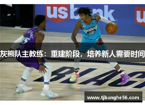 灰熊队主教练：重建阶段，培养新人需要时间