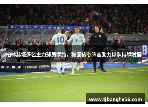 柏林赫塔多名主力球员续约，稳固核心阵容助力球队持续发展