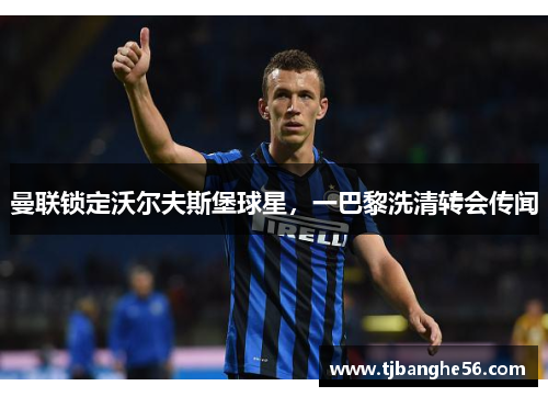 曼联锁定沃尔夫斯堡球星，一巴黎洗清转会传闻