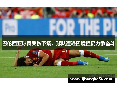巴伦西亚球员受伤下场，球队遭遇困境但仍力争奋斗