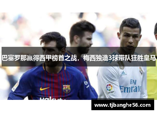 巴塞罗那赢得西甲榜首之战，梅西独造3球带队狂胜皇马