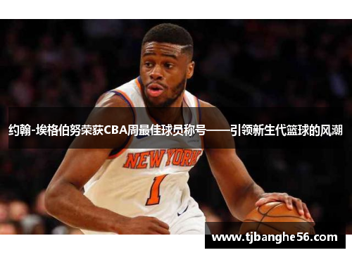 约翰-埃格伯努荣获CBA周最佳球员称号——引领新生代篮球的风潮