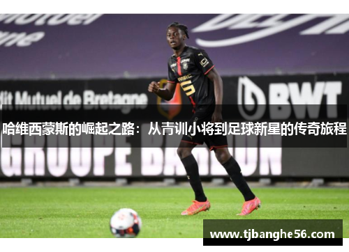 哈维西蒙斯的崛起之路：从青训小将到足球新星的传奇旅程
