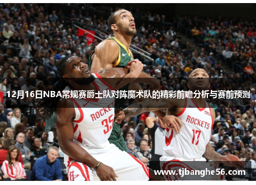12月16日NBA常规赛爵士队对阵魔术队的精彩前瞻分析与赛前预测