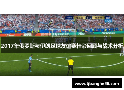 2017年俄罗斯与伊朗足球友谊赛精彩回顾与战术分析