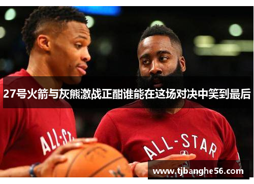 27号火箭与灰熊激战正酣谁能在这场对决中笑到最后