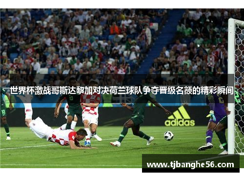 世界杯激战哥斯达黎加对决荷兰球队争夺晋级名额的精彩瞬间
