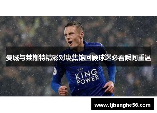 曼城与莱斯特精彩对决集锦回顾球迷必看瞬间重温