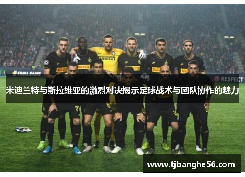 米迪兰特与斯拉维亚的激烈对决揭示足球战术与团队协作的魅力
