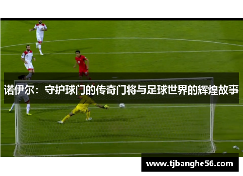 诺伊尔：守护球门的传奇门将与足球世界的辉煌故事