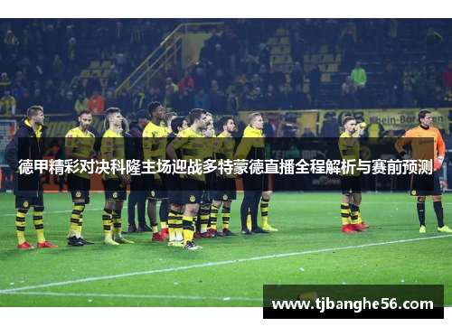 德甲精彩对决科隆主场迎战多特蒙德直播全程解析与赛前预测