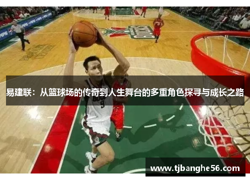 易建联：从篮球场的传奇到人生舞台的多重角色探寻与成长之路