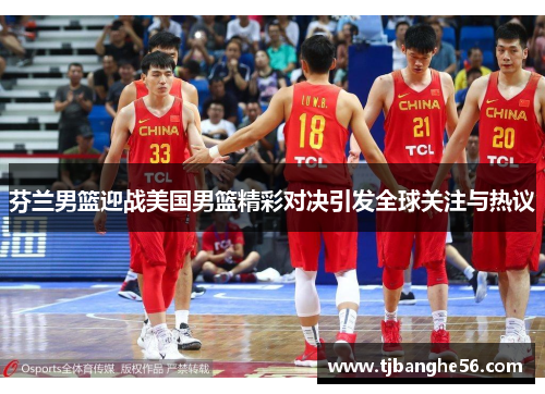 芬兰男篮迎战美国男篮精彩对决引发全球关注与热议