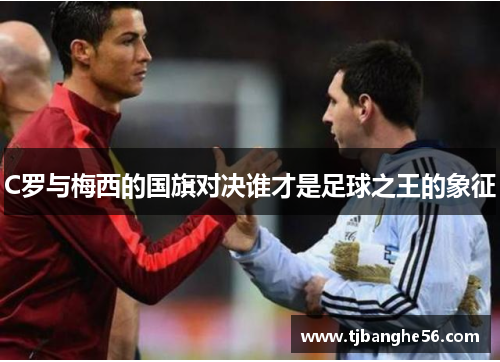 C罗与梅西的国旗对决谁才是足球之王的象征