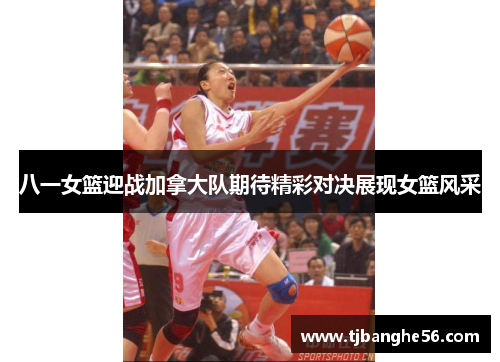 八一女篮迎战加拿大队期待精彩对决展现女篮风采